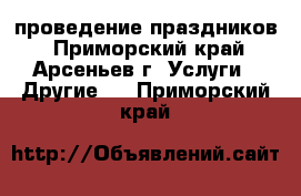 проведение праздников - Приморский край, Арсеньев г. Услуги » Другие   . Приморский край